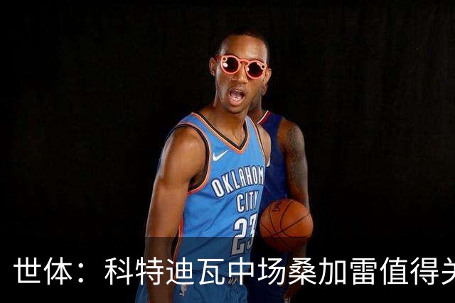 世体：科特迪瓦中场桑加雷值得关注，球队想击败挪威他会是关键