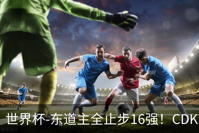 世界杯-东道主全止步16强！CDK2射1传 比利时4-1淘汰美国