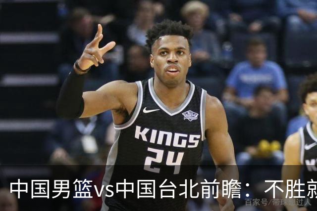 中国男篮vs中国台北前瞻：不胜就彻底出局，再战归化中锋已无退路