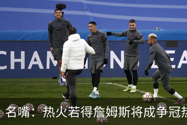 名嘴：热火若得詹姆斯将成争冠热门 今年季后赛首轮他仍无所不能