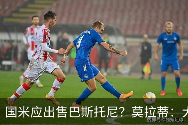 国米应出售巴斯托尼？莫拉蒂：大罗频繁受伤时我也曾想过放他离开