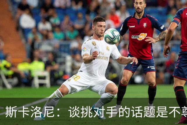 斯卡洛尼：谈挑对手的话题是不尊重 平时我习惯进球场先迈右脚