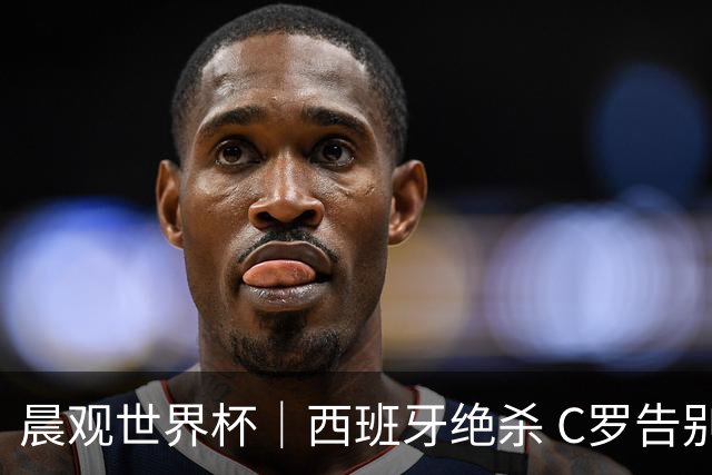 晨观世界杯｜西班牙绝杀 C罗告别 美国队陷争议