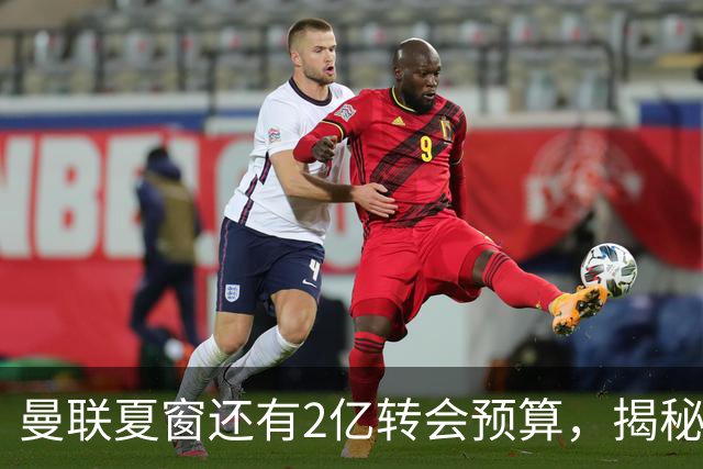 曼联夏窗还有2亿转会预算，揭秘拉爵买人价格上限！恐无新援参与集训