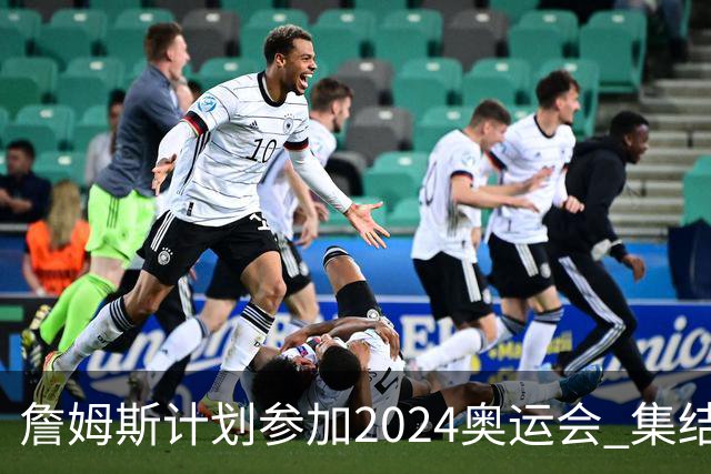 詹姆斯计划参加2024奥运会 集结库杜眉等球星