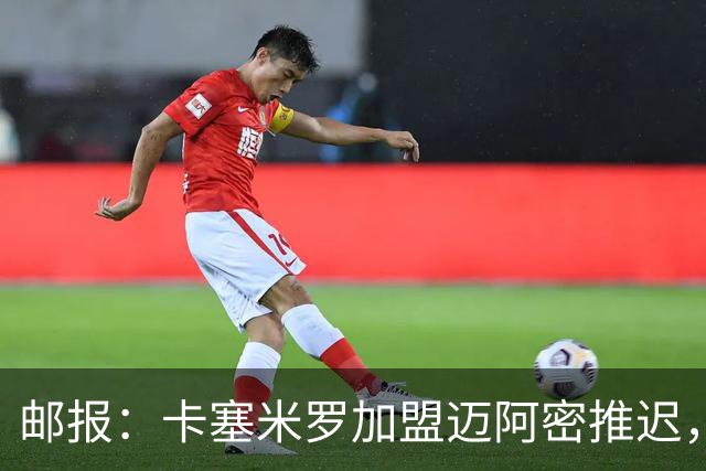 邮报：卡塞米罗加盟迈阿密推迟，洛杉矶银河索要100万美元补偿