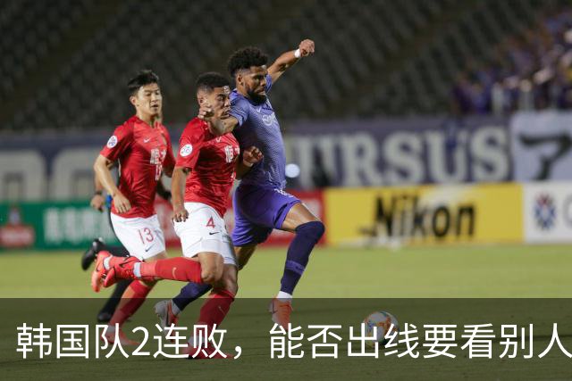 韩国队2连败，能否出线要看别人脸色 主帅洪明甫发布会上被问“球队是否集体食物中毒”